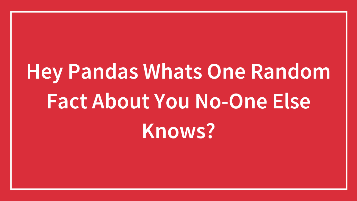 Hey Pandas Whats One Random Fact About You No-One Else Knows?