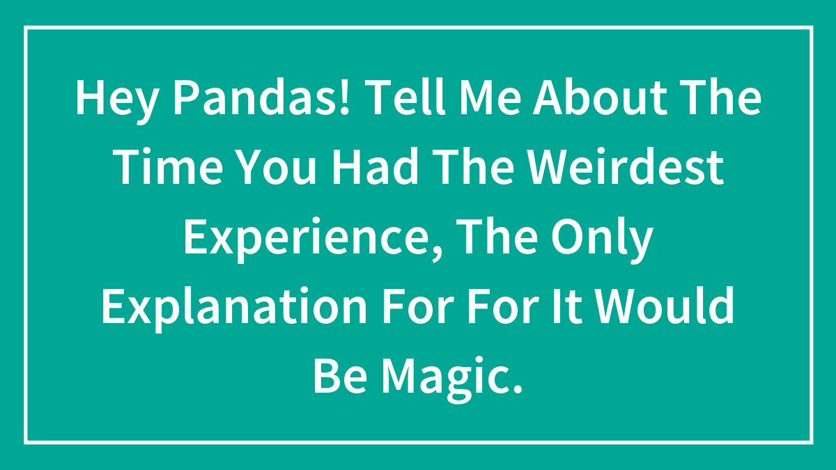 Hey Pandas! Tell Me About The Time You Had The Weirdest Experience, The Only Explanation For For It Would Be Magic.