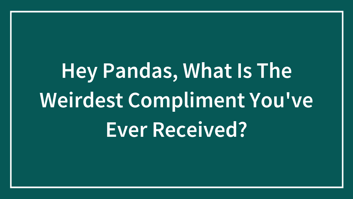 “A Bit Weird, But Okay”: Our Community Shares The Weirdest Compliments They Ever Received (40 Stories)