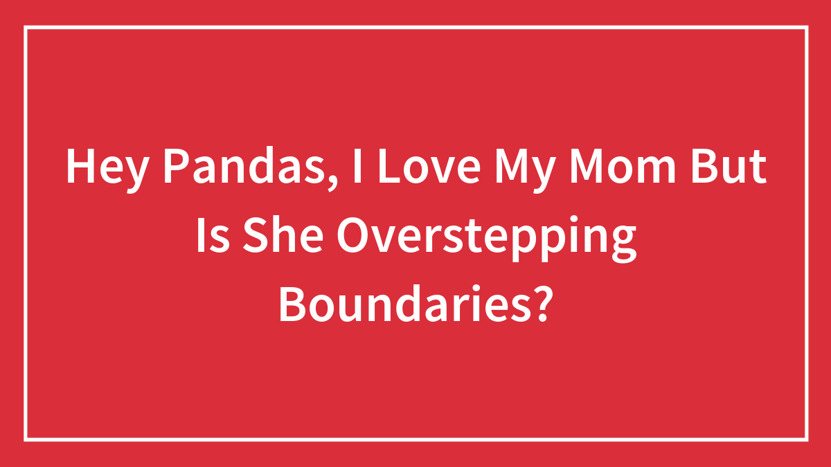 Hey Pandas, I Love My Mom But Is She Overstepping Boundaries? (Closed)