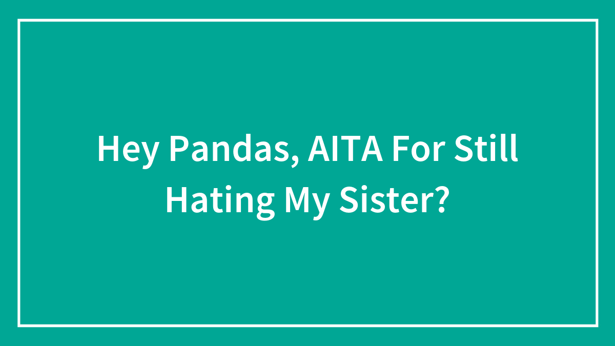 Hey Pandas, AITA For Still Hating My Sister? (Closed)