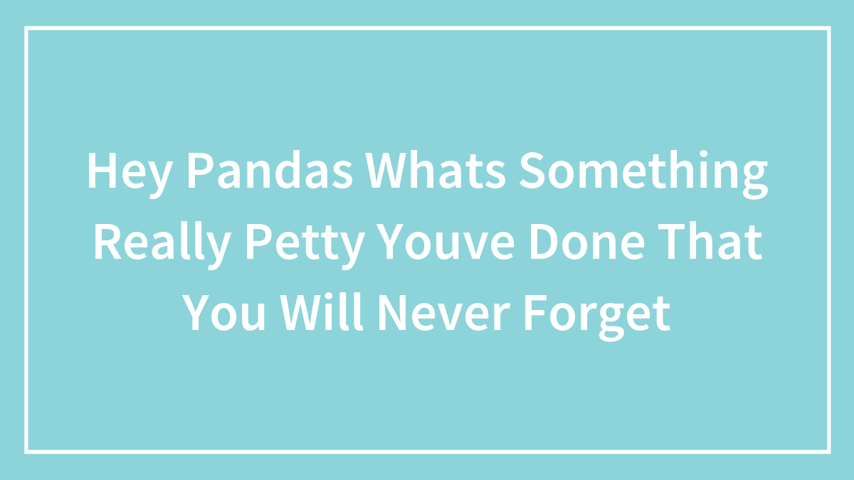 Hey Pandas Whats Something Really Petty Youve Done That You Will Never Forget
