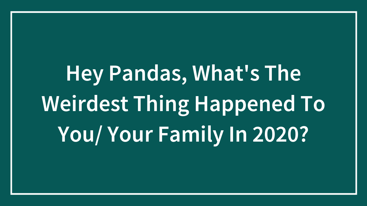 Hey Pandas, What’s The Weirdest Thing Happened To You/ Your Family In 2020?