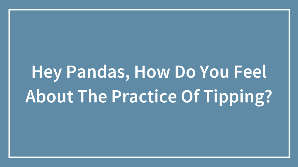 Hey Pandas, How Do You Feel About The Practice Of Tipping? (Closed)