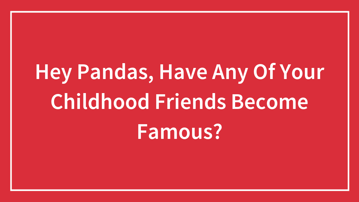 Hey Pandas, Have Any Of Your Childhood Friends Become Famous? (Closed)