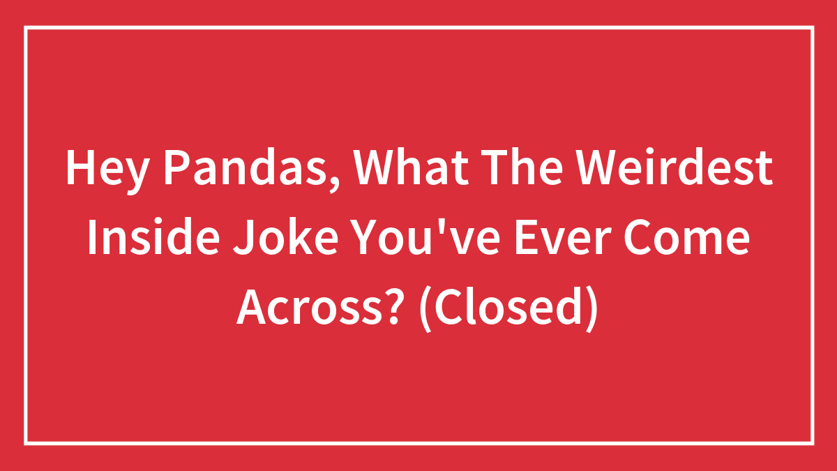 Hey Pandas, What The Weirdest Inside Joke You’ve Ever Come Across? (Closed)
