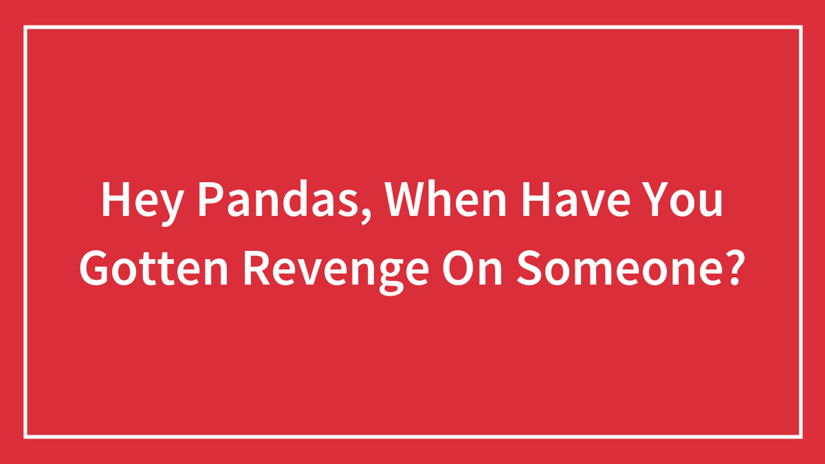 Hey Pandas, When Have You Gotten Revenge On Someone? (Closed)