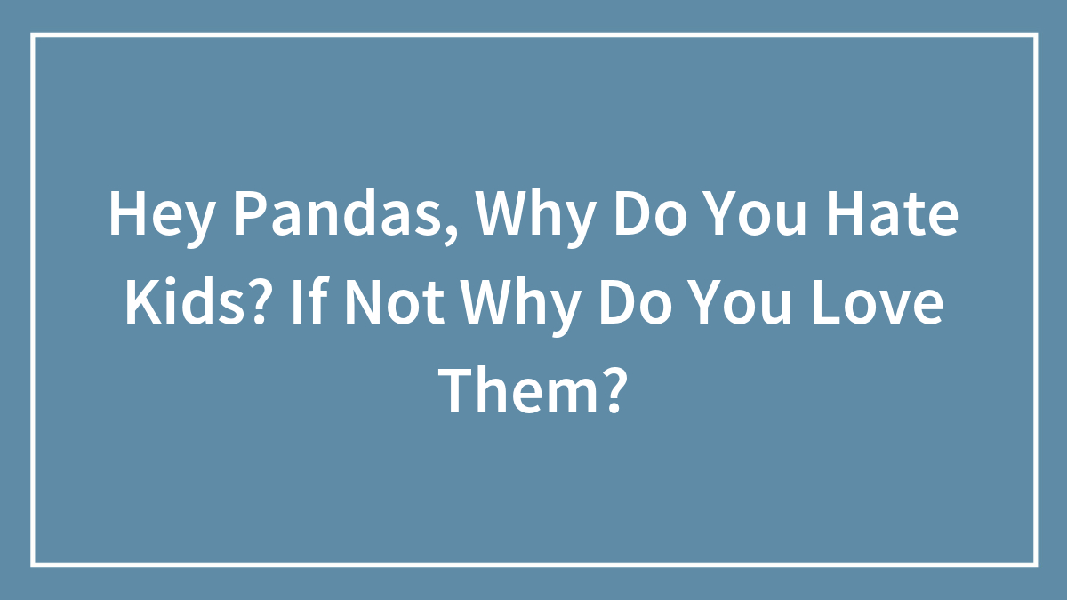 Hey Pandas, Why Do You Hate Kids? If Not Why Do You Love Them?