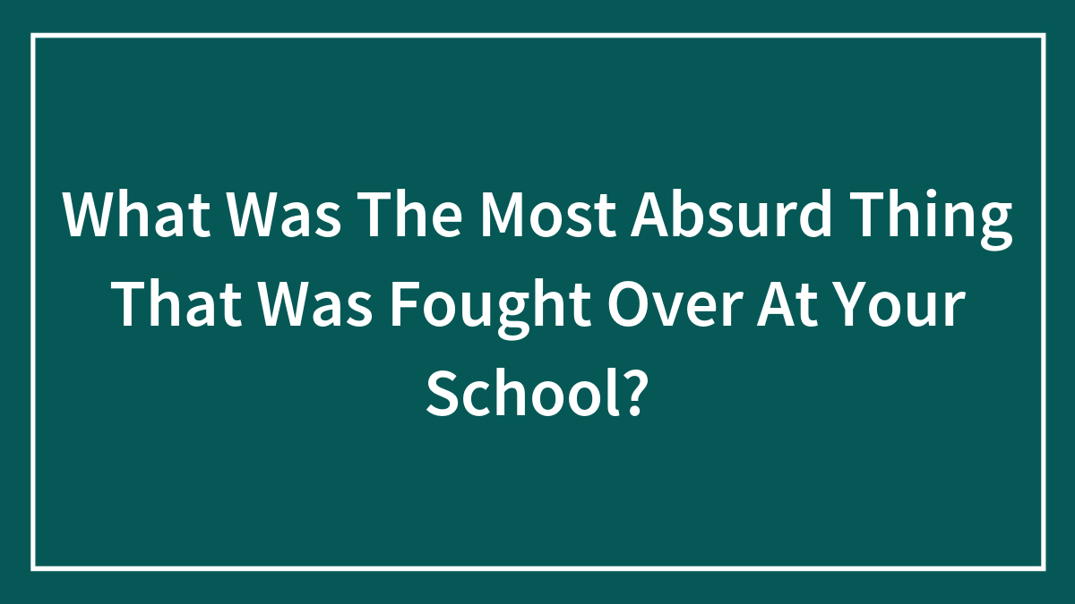 What Was The Most Absurd Thing That Was Fought Over At Your School?