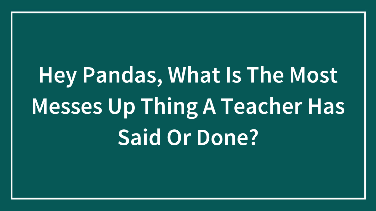 Hey Pandas, What Is The Most Messes Up Thing A Teacher Has Said Or Done?