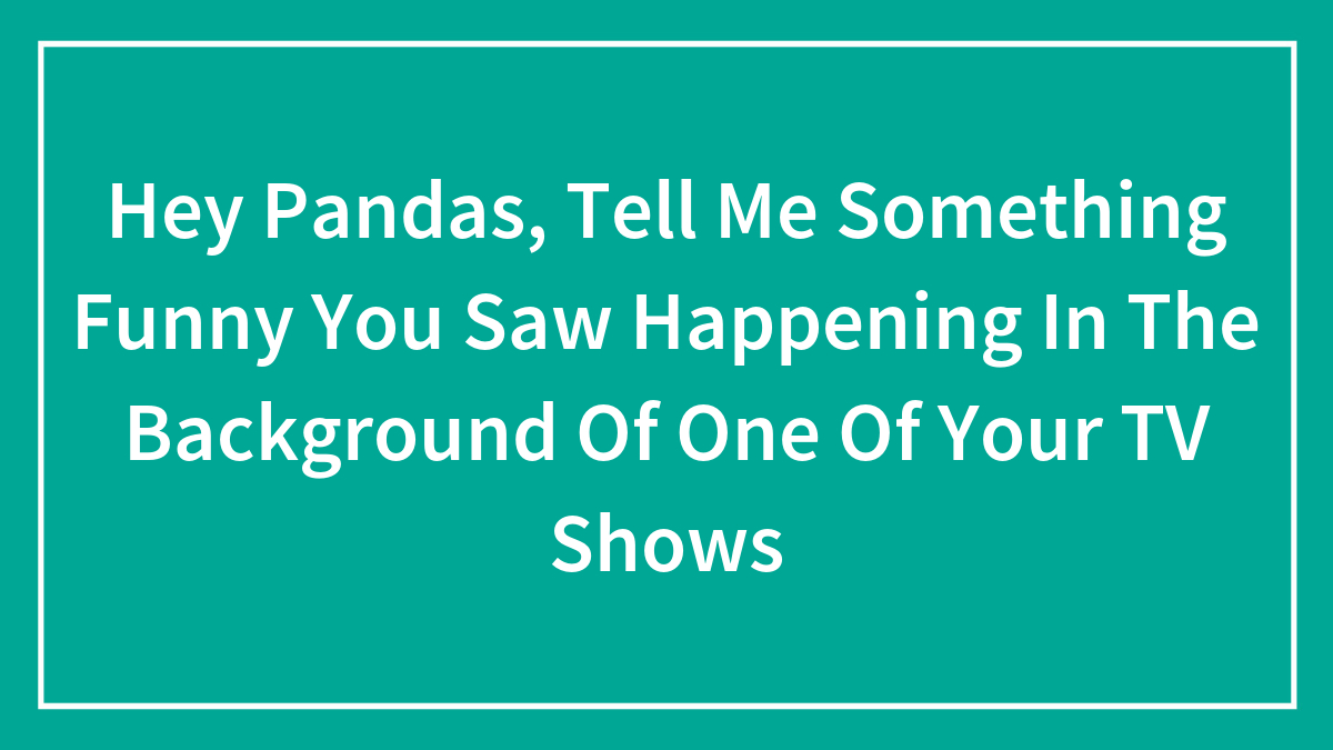 Hey Pandas, Tell Me Something Funny You Saw Happening In The Background Of One Of Your TV Shows