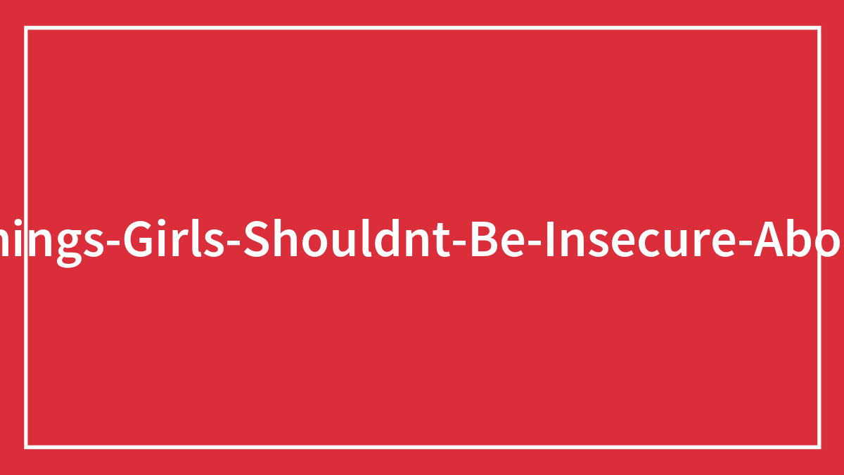 30 Men Listed Common Female Insecurities That Don’t Actually Matter