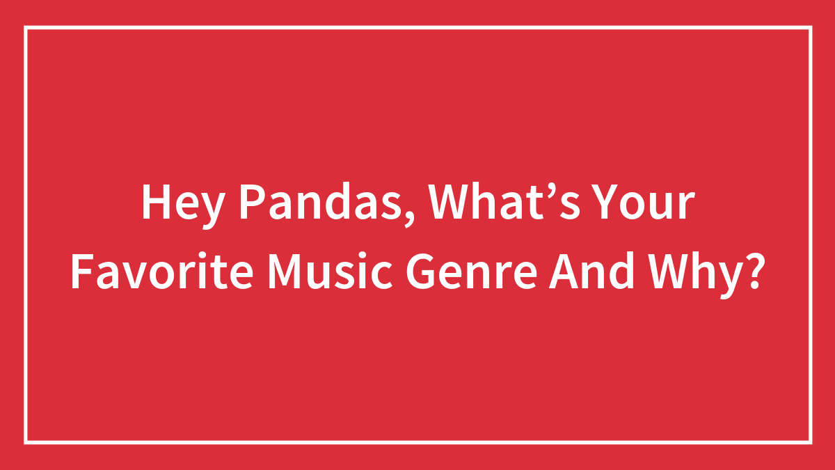 Hey Pandas, What’s Your Favorite Music Genre And Why? (Closed)