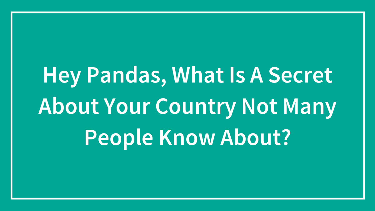 Hey Pandas, What Is A Secret About Your Country Not Many People Know About? (Closed)