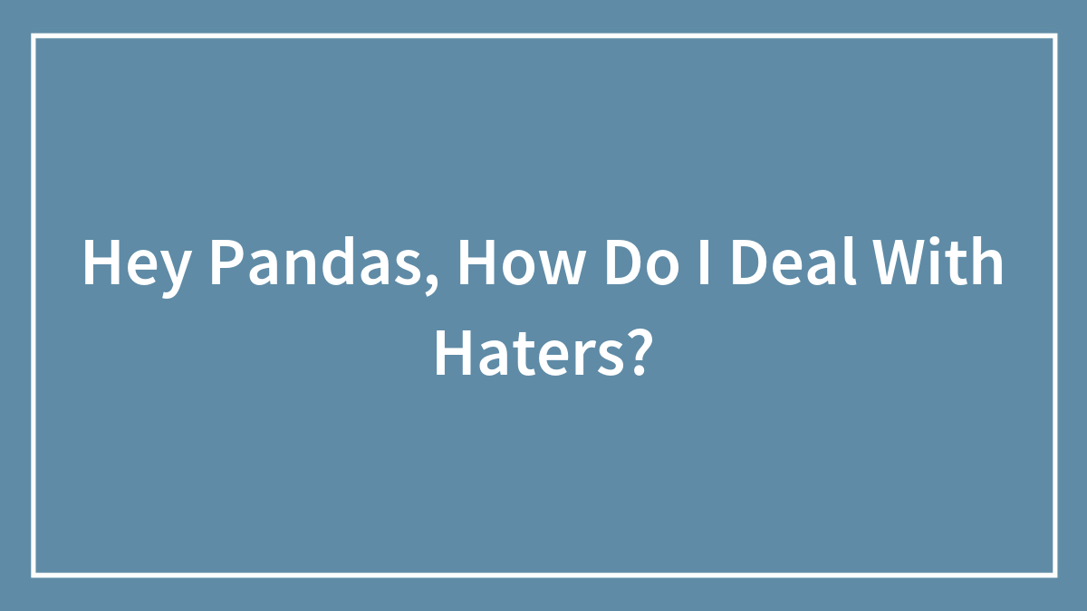Hey Pandas, How Do I Deal With Haters? (Closed)