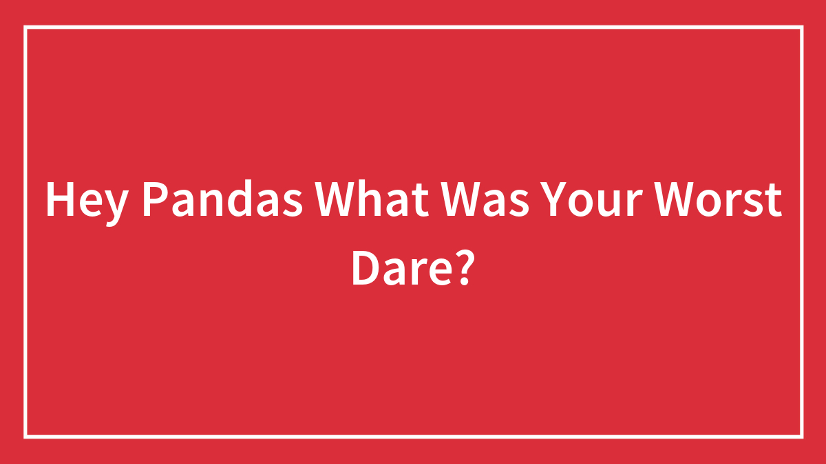 Hey Pandas What Was Your Worst Dare?