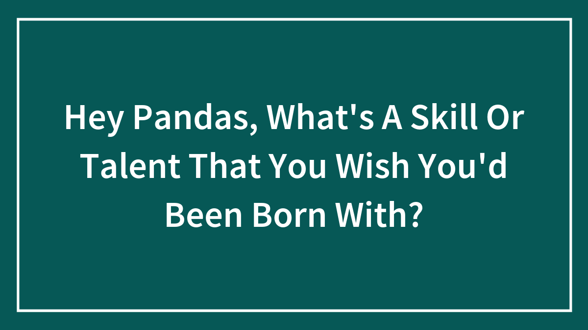 Hey Pandas, What’s A Skill Or Talent That You Wish You’d Been Born With? (Closed)