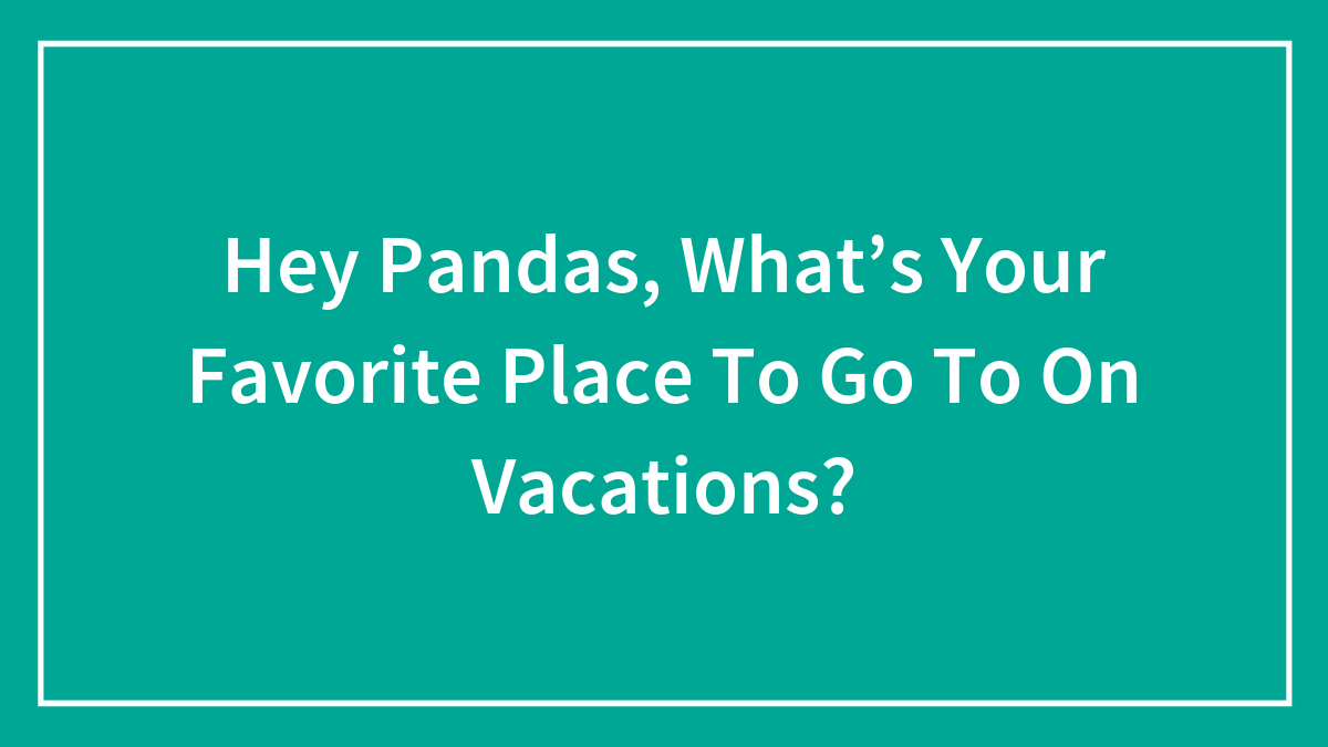 Hey Pandas, What’s Your Favorite Place To Go To On Vacations? (Closed)