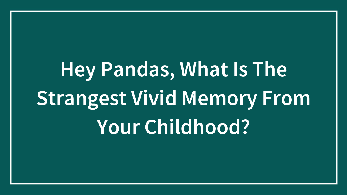 Hey Pandas, What Is The Strangest Vivid Memory From Your Childhood? (Closed)