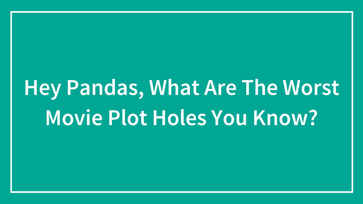Hey Pandas, What Are The Worst Movie Plot Holes You Know? (Closed)