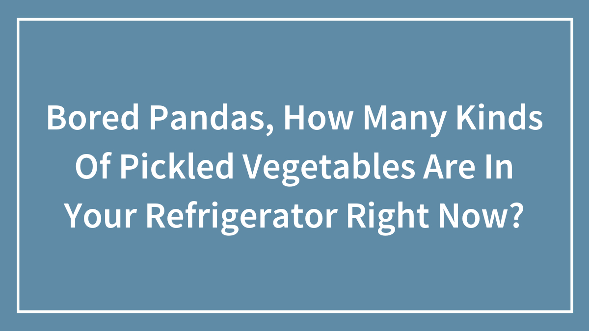 Bored Pandas, How Many Kinds Of Pickled Vegetables Are In Your Refrigerator Right Now? (Closed)
