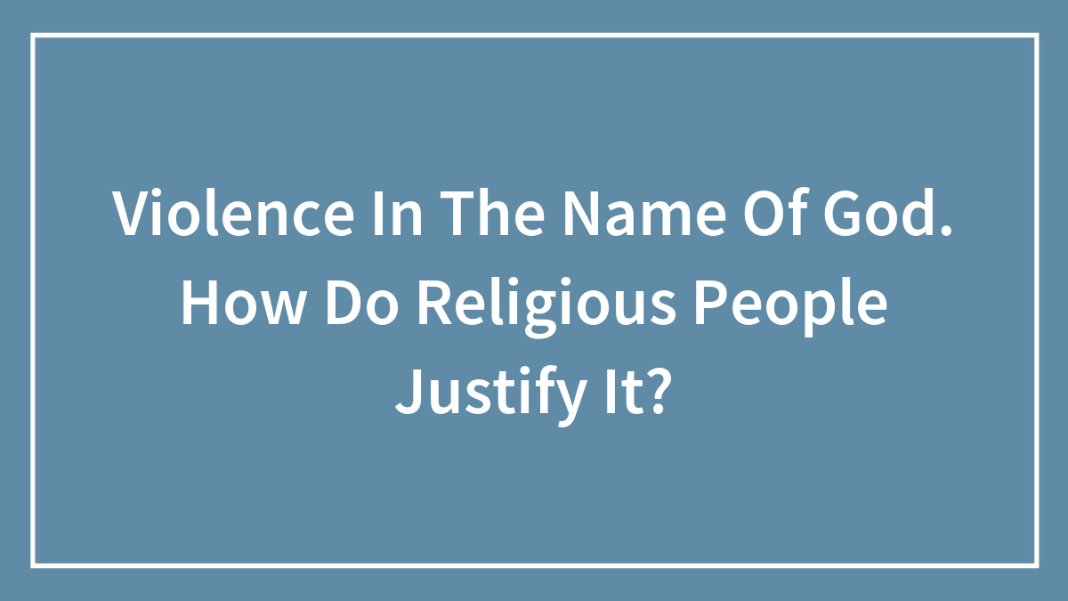 Violence In The Name Of God. How Do Religious People Justify It?