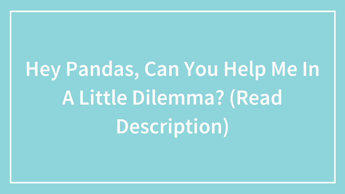 Hey Pandas, Can You Help Me In A Little Dilemma? (Read Description)