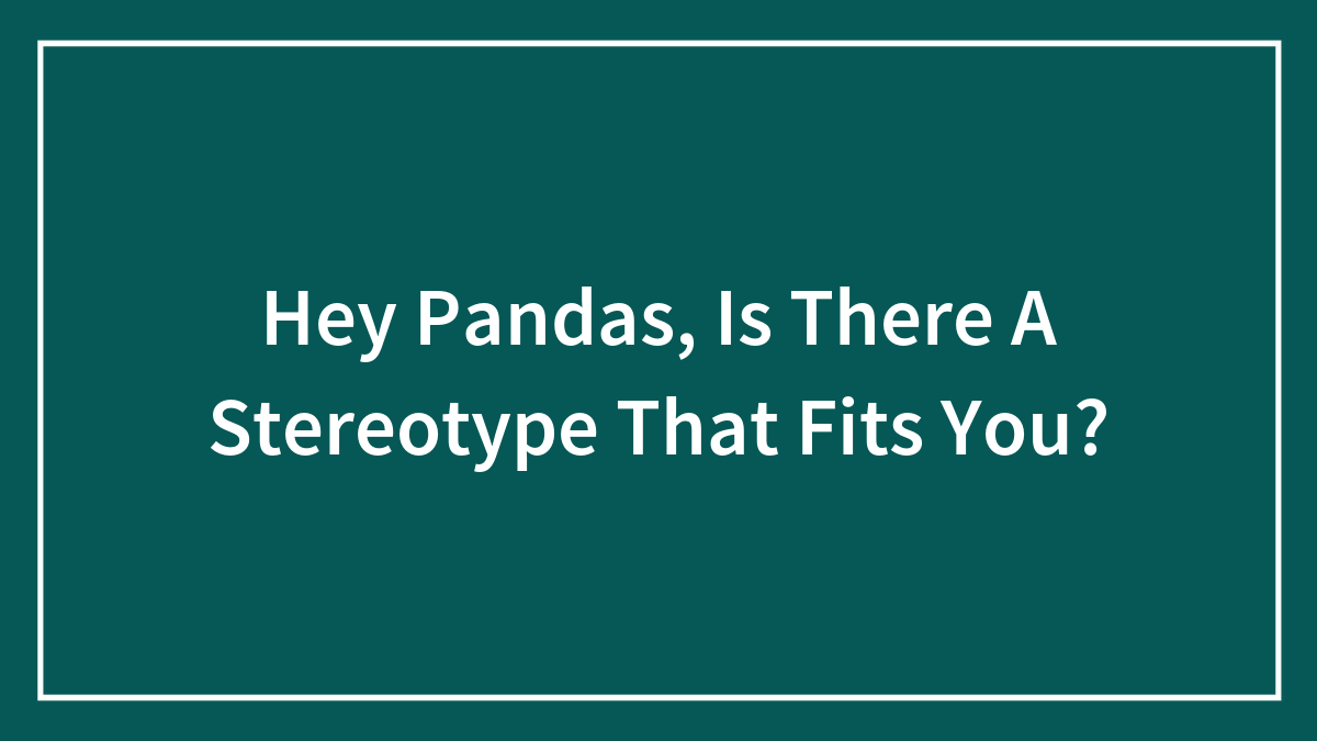 Hey Pandas, Is There A Stereotype That Fits You?