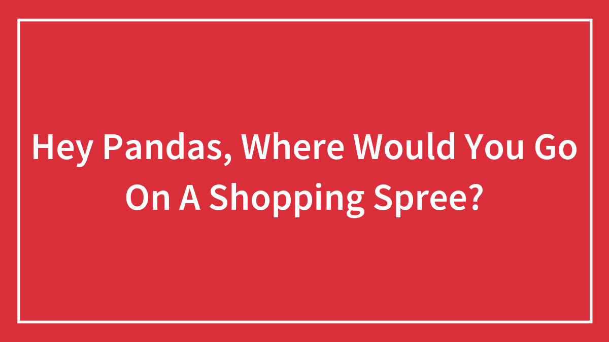Hey Pandas, Where Would You Go On A Shopping Spree?