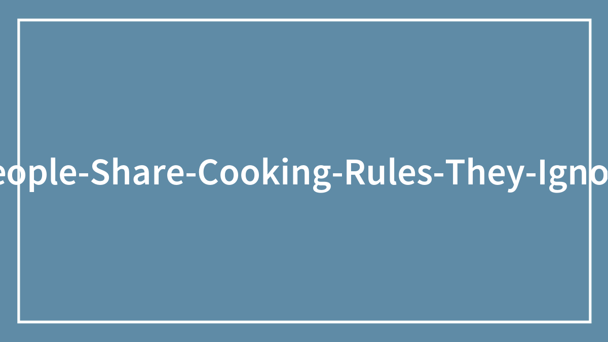 30 Bad Cooking Tips People Say They Ignore At All Cost