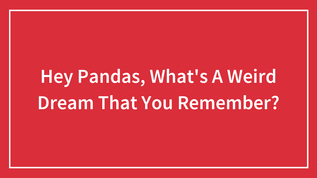 Hey Pandas, What’s A Weird Dream That You Remember? (Closed)