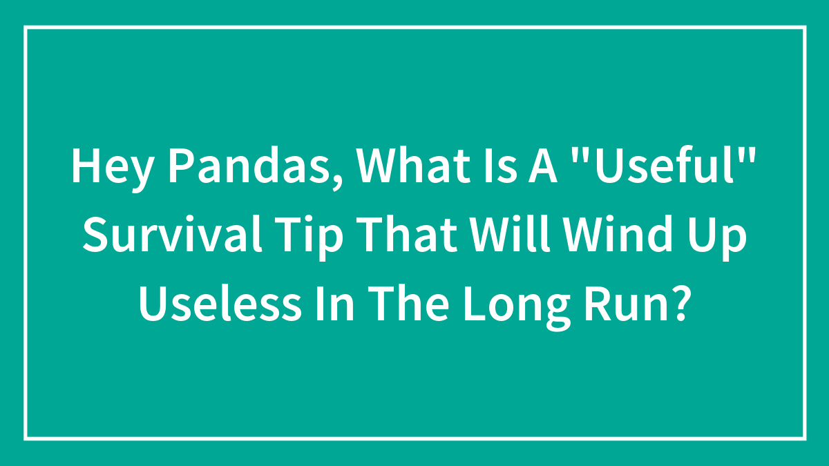 Hey Pandas, What Is A “Useful” Survival Tip That Will Wind Up Useless In The Long Run? (Closed)