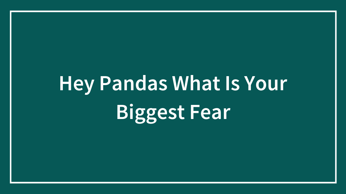Hey Pandas What Is Your Biggest Fear