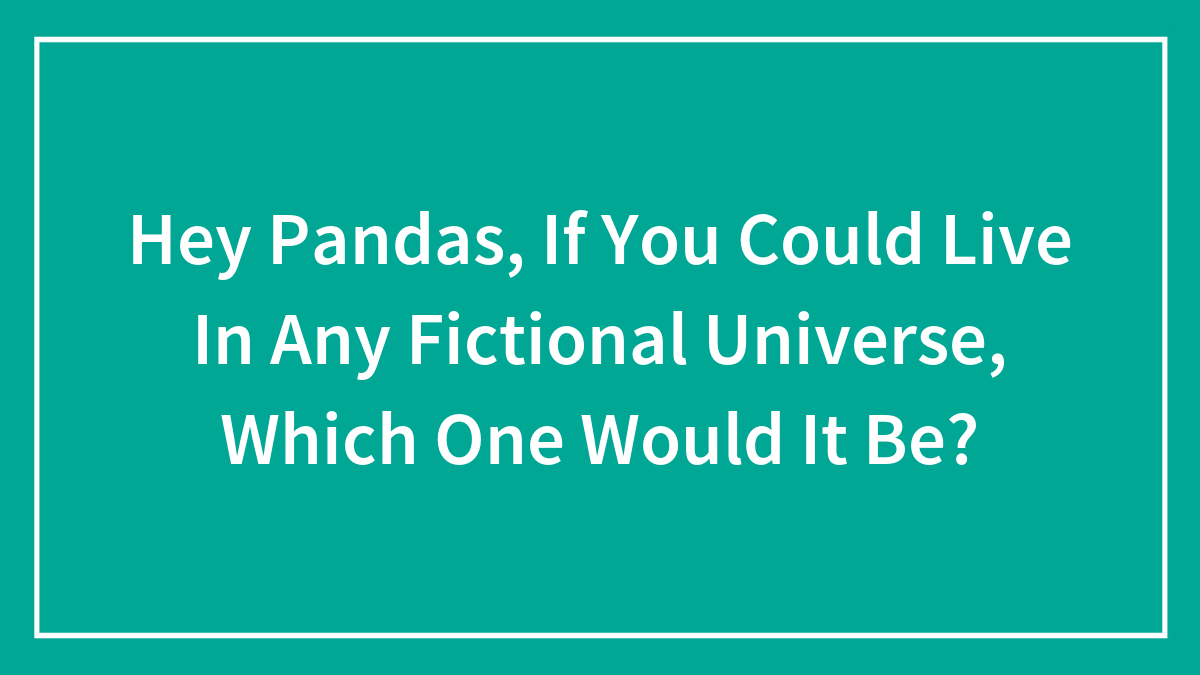 Hey Pandas, If You Could Live In Any Fictional Universe, Which One Would It Be?