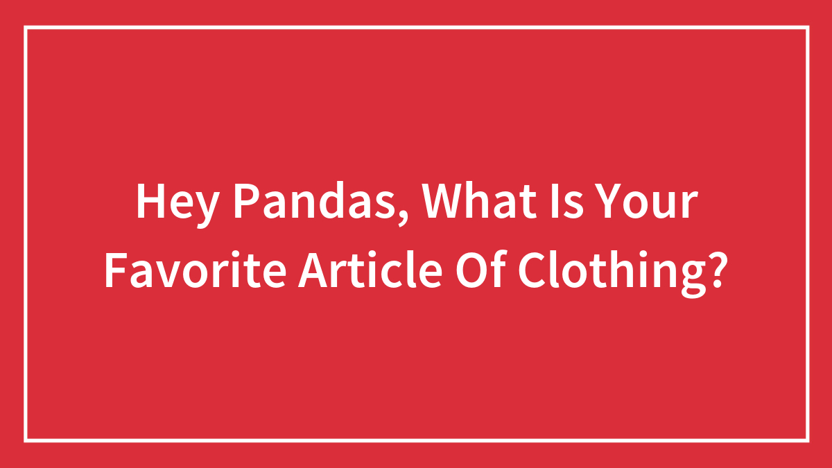 Hey Pandas, What Is Your Favorite Article Of Clothing? (Closed)