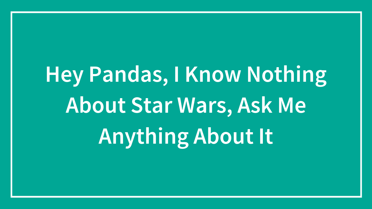 Hey Pandas, I Know Nothing About Star Wars, Ask Me Anything About It (Closed)