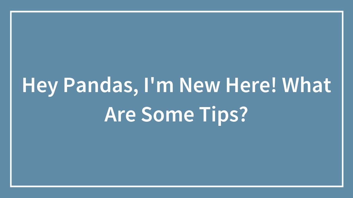 Hey Pandas, I’m New Here! What Are Some Tips?