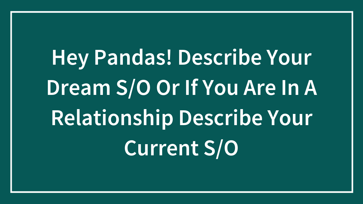 Hey Pandas! Describe Your Dream S/O Or If You Are In A Relationship Describe Your Current S/O