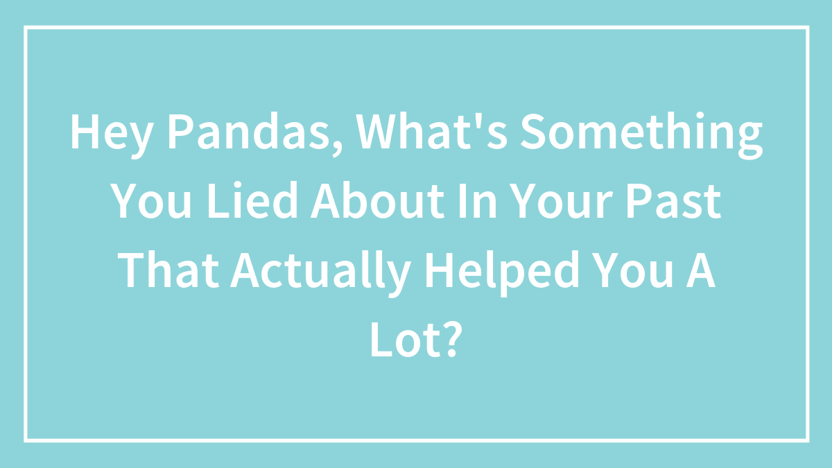 Hey Pandas, What’s Something You Lied About In Your Past That Actually Helped You A Lot? (Closed)