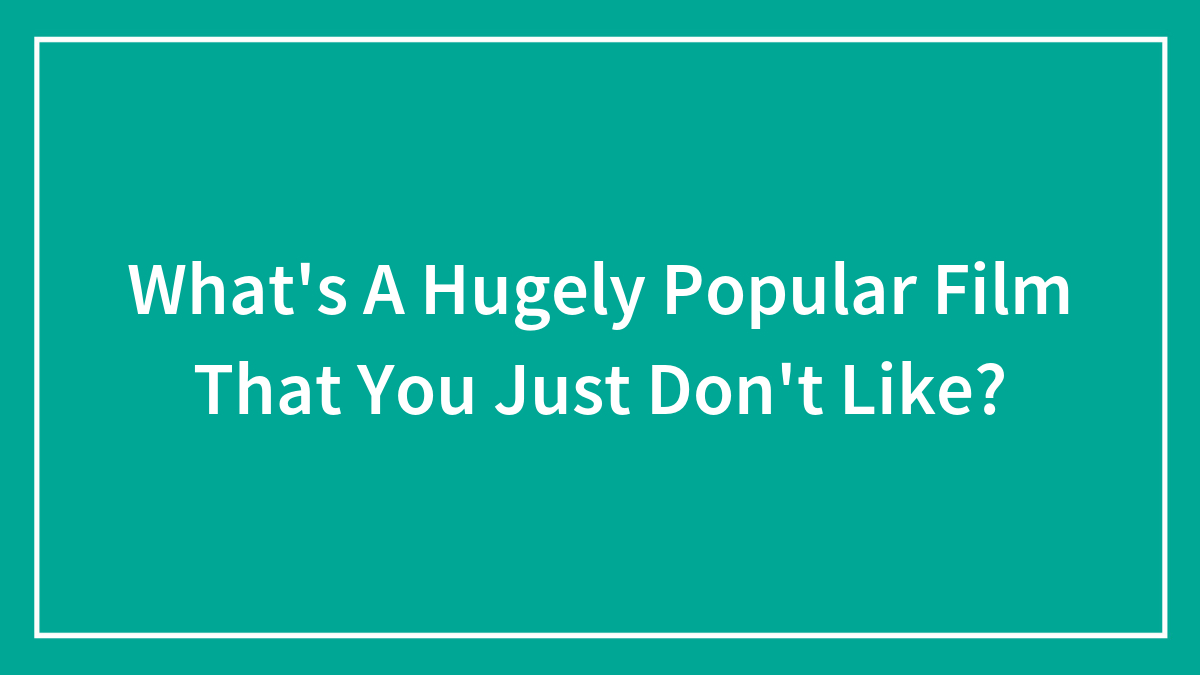 What’s A Hugely Popular Film That You Just Don’t Like?