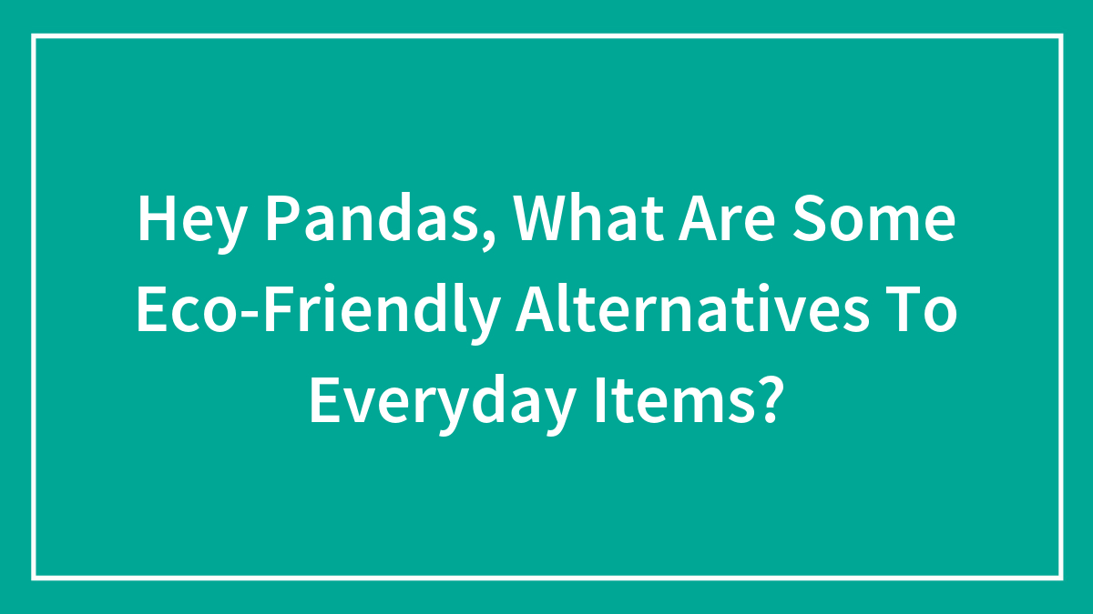 Hey Pandas, What Are Some Eco-Friendly Alternatives To Everyday Items?