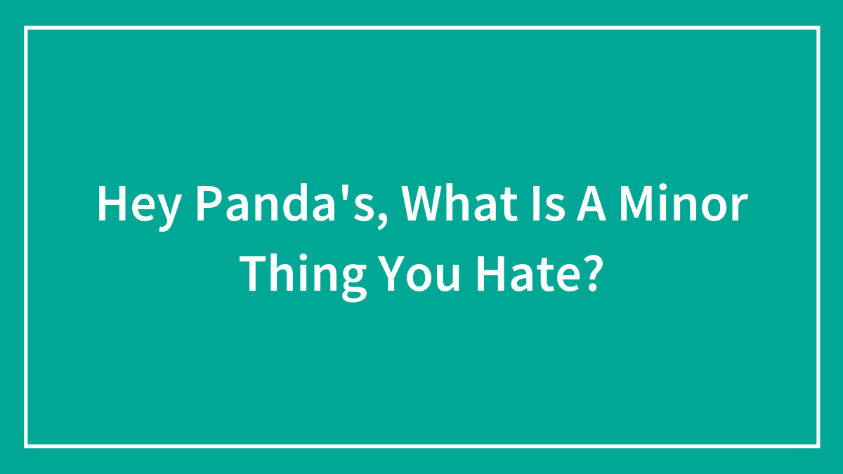 Hey Panda’s, What Is A Minor Thing You Hate?