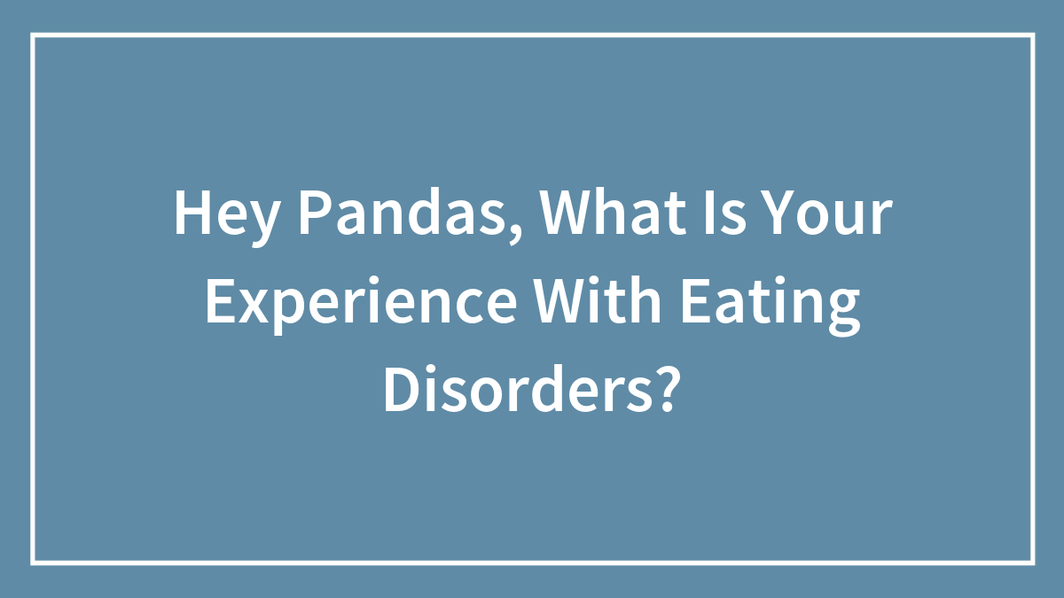 Hey Pandas, What Is Your Experience With Eating Disorders? (Closed)