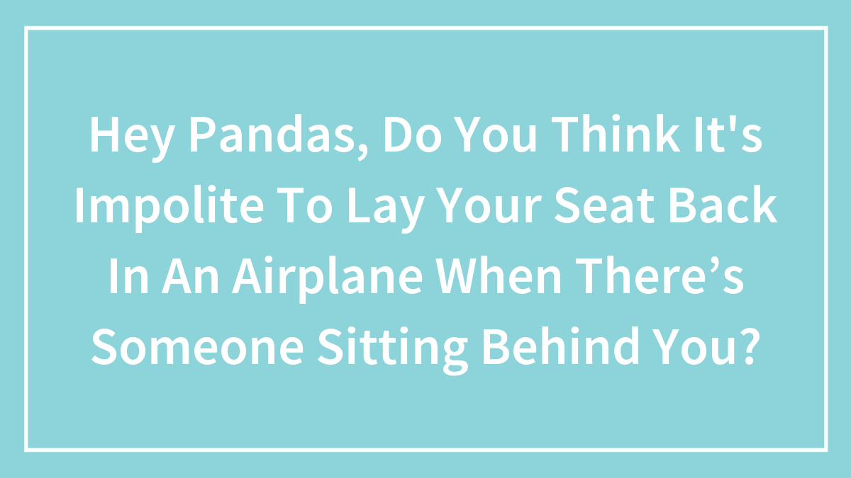 Hey Pandas, Do You Think It’s Impolite To Lay Your Seat Back In An Airplane When There’s Someone Sitting Behind You? (Closed)