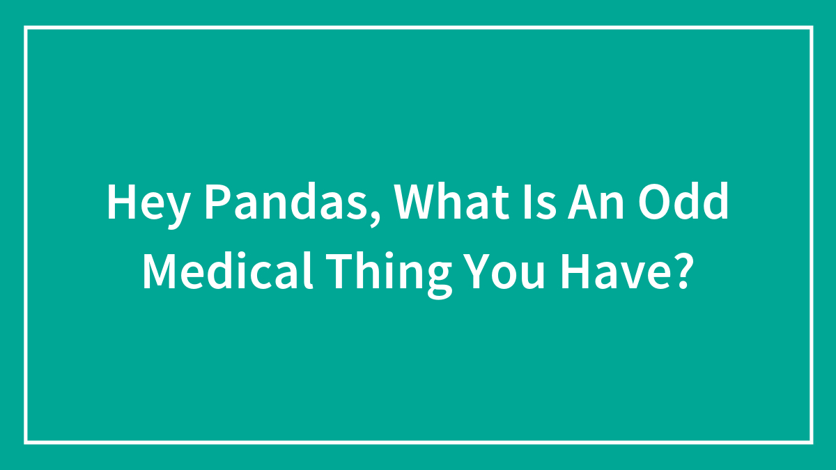 Hey Pandas, What Is An Odd Medical Thing You Have? (Closed)