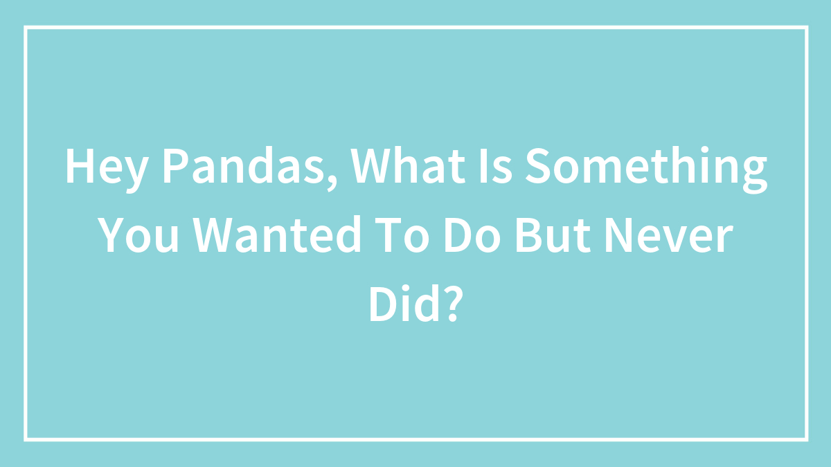 Hey Pandas, What Is Something You Wanted To Do But Never Did? (Closed)