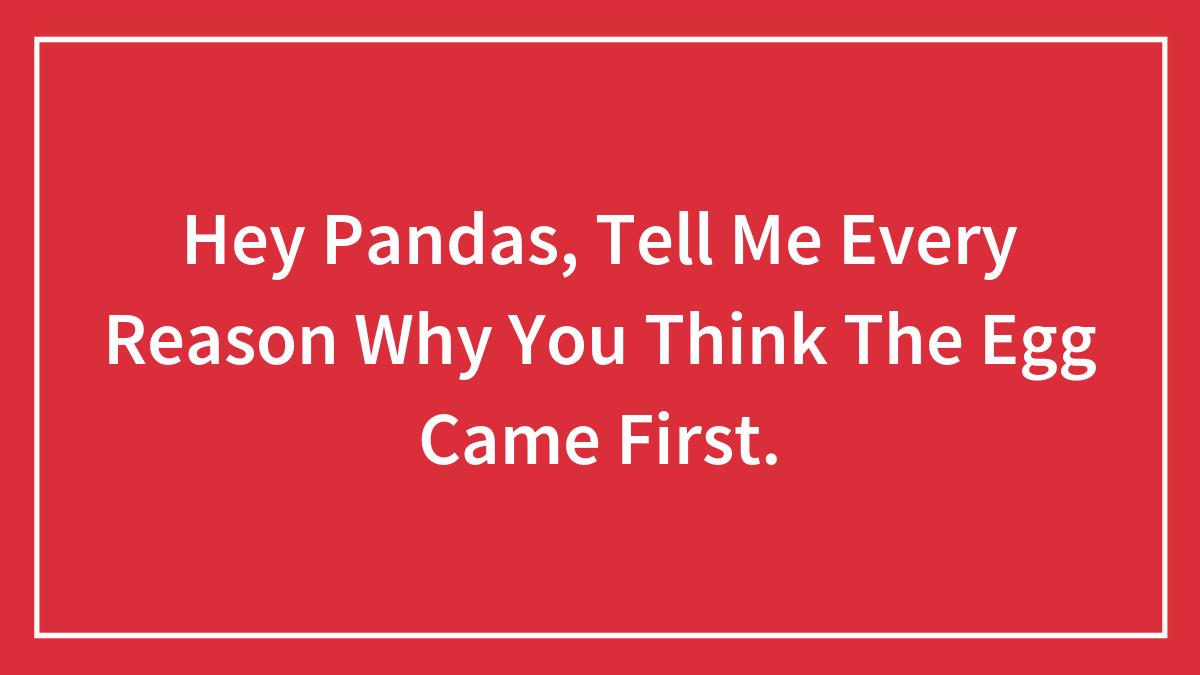 Hey Pandas, Tell Me Every Reason Why You Think The Egg Came First.