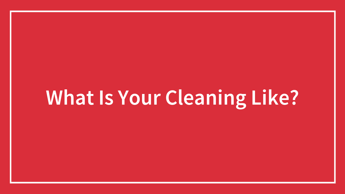 What Is Your Cleaning Like?