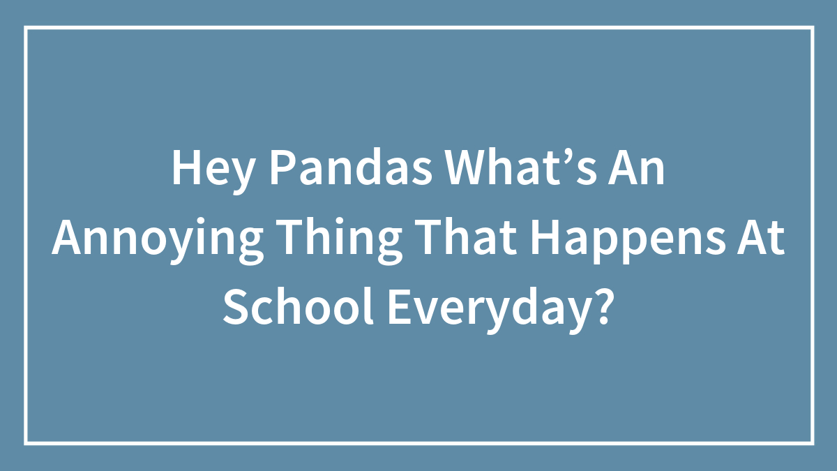 Hey Pandas What’s An Annoying Thing That Happens At School Everyday?