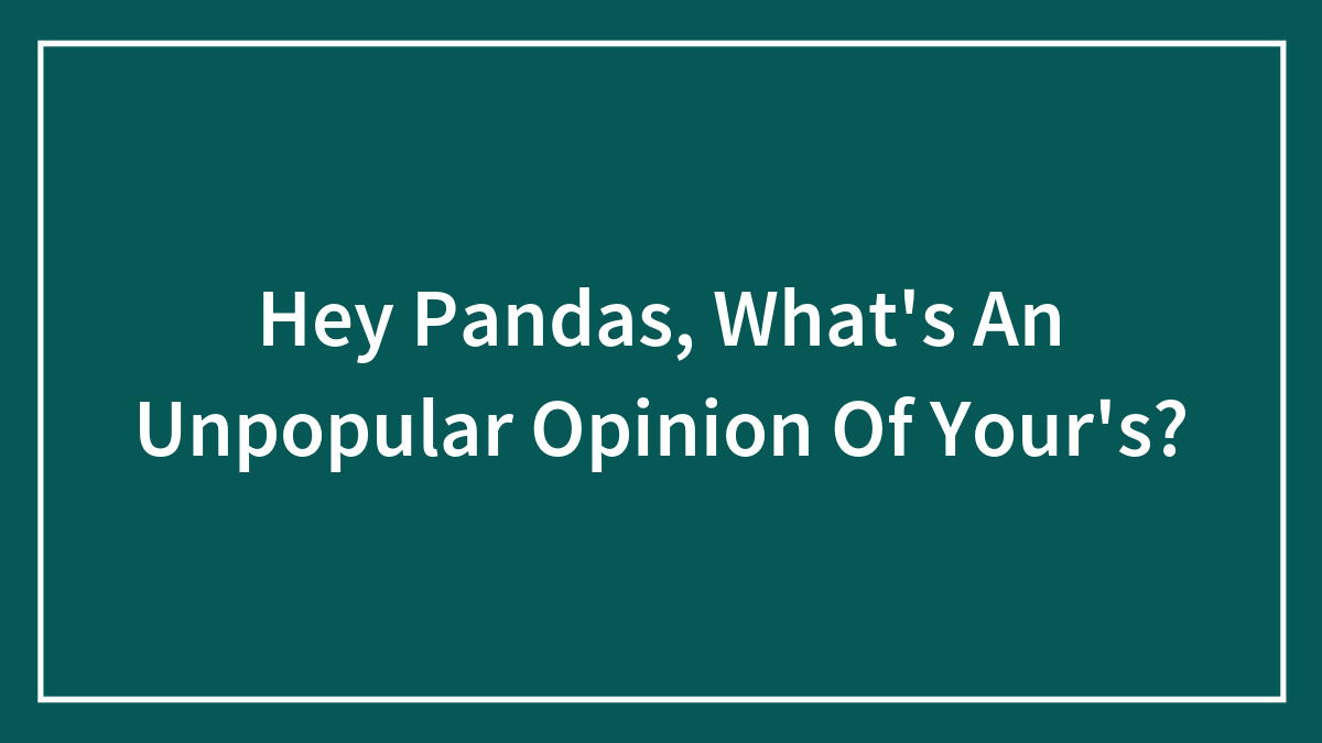 Hey Pandas, What’s An Unpopular Opinion Of Your’s?